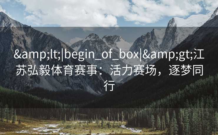 &lt;|begin_of_box|&gt;江苏弘毅体育赛事：活力赛场，逐梦同行