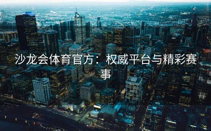 沙龙会体育官方:权威平台与精彩赛事 沙龙会体育官方:权威平台与精彩赛事