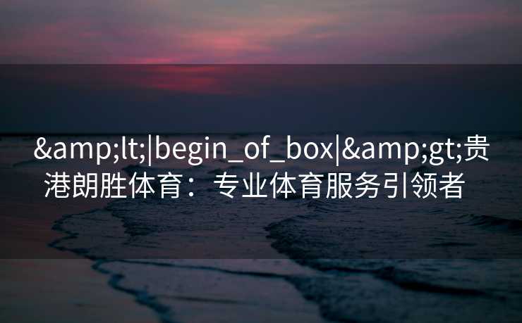 &lt;|begin_of_box|&gt;贵港朗胜体育：专业体育服务引领者  
