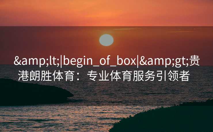 &lt;|begin_of_box|&gt;贵港朗胜体育：专业体育服务引领者  