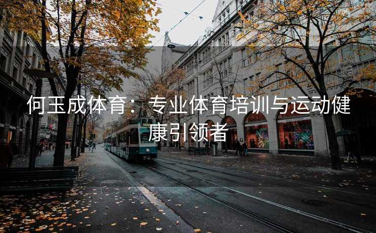 何玉成体育：专业体育培训与运动健康引领者
