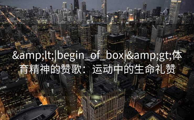 &lt;|begin_of_box|&gt;体育精神的赞歌：运动中的生命礼赞