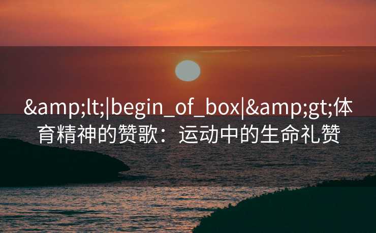 &lt;|begin_of_box|&gt;体育精神的赞歌：运动中的生命礼赞