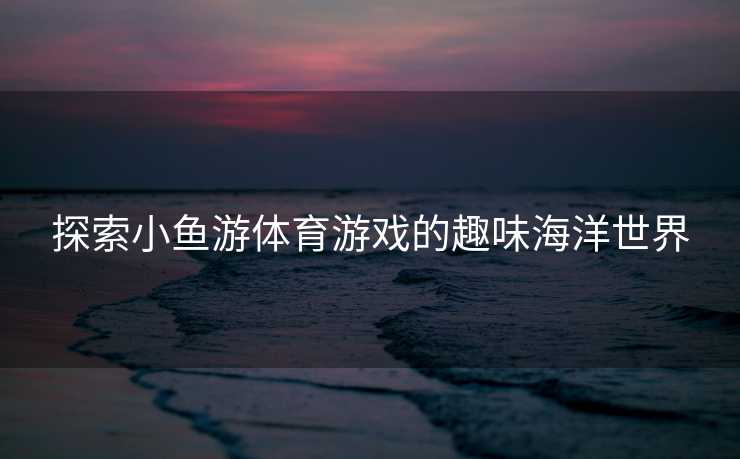 探索小鱼游体育游戏的趣味海洋世界