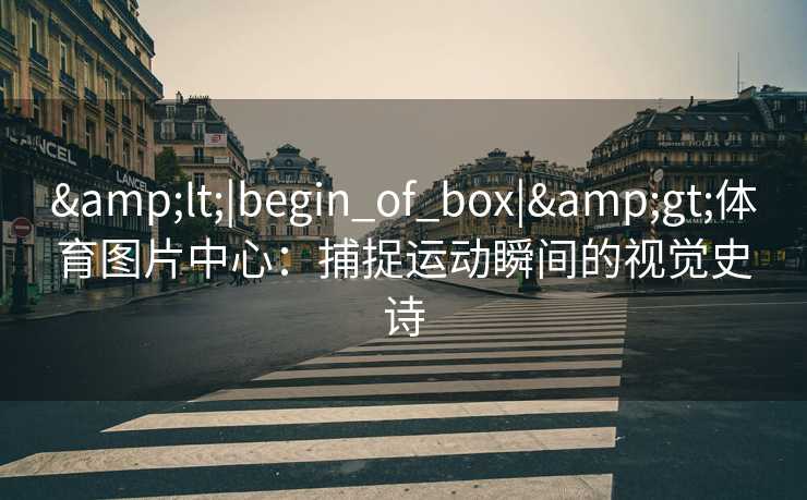&lt;|begin_of_box|&gt;体育图片中心：捕捉运动瞬间的视觉史诗