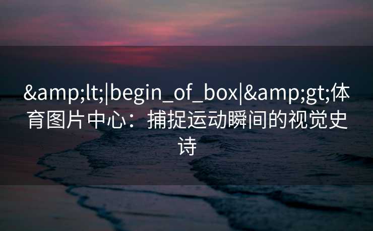 &lt;|begin_of_box|&gt;体育图片中心：捕捉运动瞬间的视觉史诗