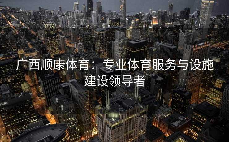 广西顺康体育：专业体育服务与设施建设领导者
