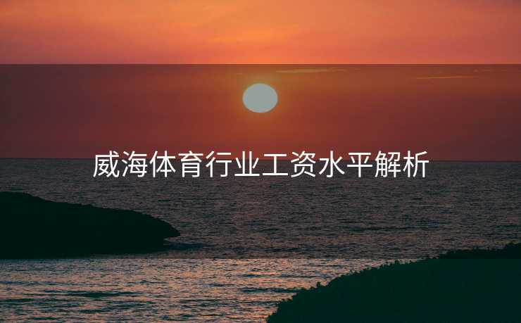 威海体育行业工资水平解析