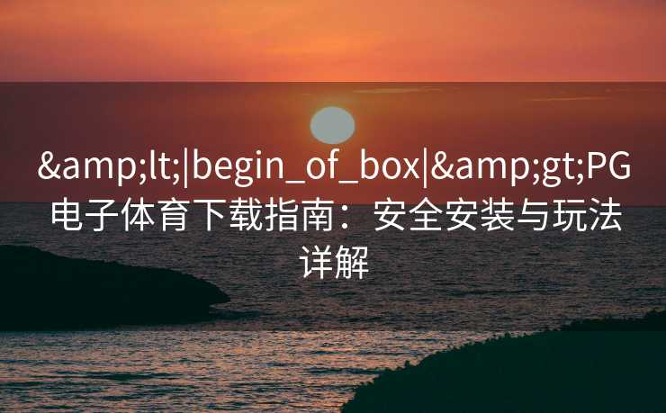 &lt;|begin_of_box|&gt;PG电子体育下载指南：安全安装与玩法详解