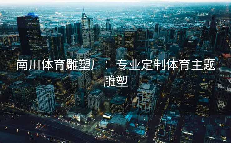 南川体育雕塑厂:专业定制体育主题雕塑 南川体育雕塑厂:专业定制体育主题雕塑