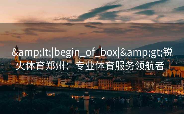 <|begin_of_box|>锐火体育郑州:专业体育服务领航者 <|begin_of_box|>锐火体育郑州:专业体育服务领航者