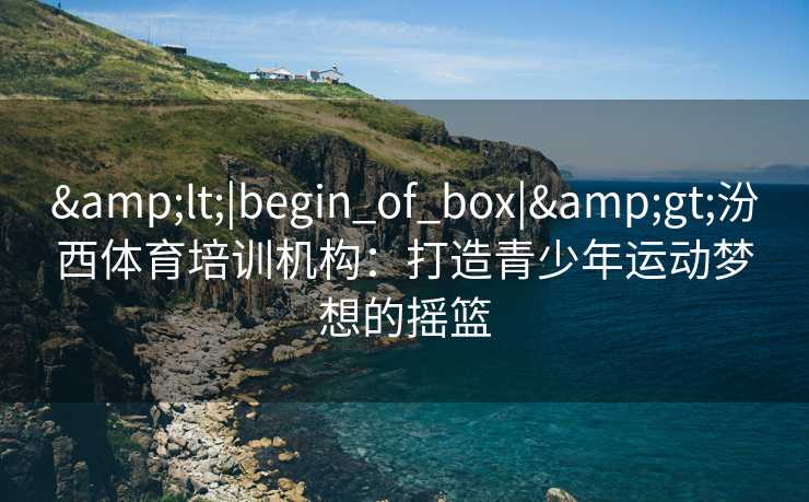 <|begin_of_box|>汾西体育培训机构:打造青少年运动梦想的摇篮 <|begin_of_box|>汾西体育培训机构:打造青少年运动梦想的摇篮