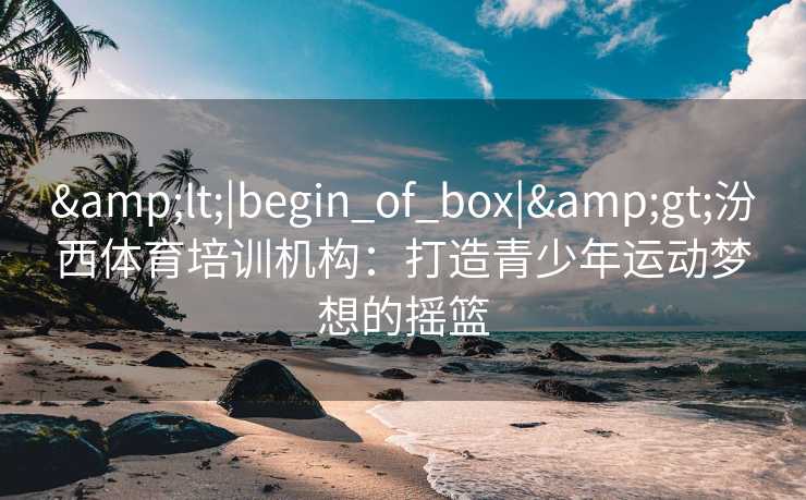 &lt;|begin_of_box|&gt;汾西体育培训机构：打造青少年运动梦想的摇篮