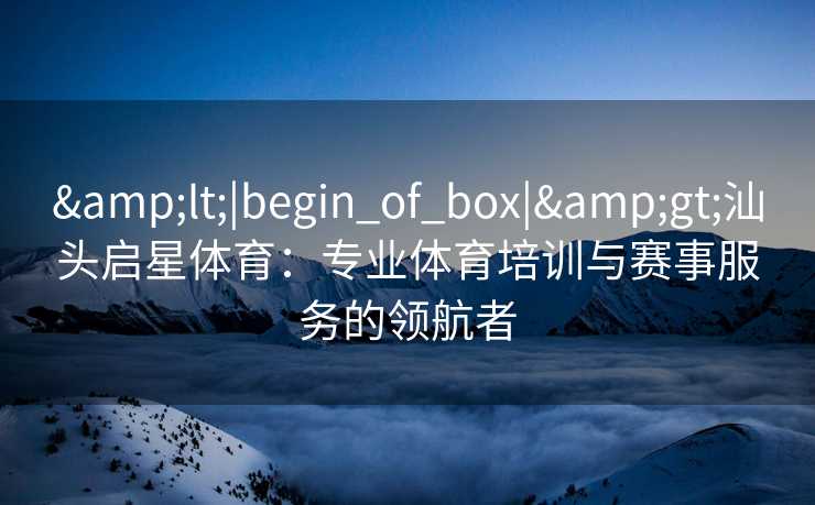 <|begin_of_box|>汕头启星体育:专业体育培训与赛事服务的领航者 <|begin_of_box|>汕头启星体育:专业体育培训与赛事服务的领航者